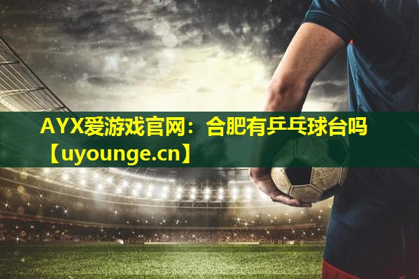 合肥有乒乓球台吗 合肥有乒乓球台吗