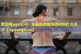 练胸肌的健身器材叫什么名字 练胸肌的健身器材叫什么名字