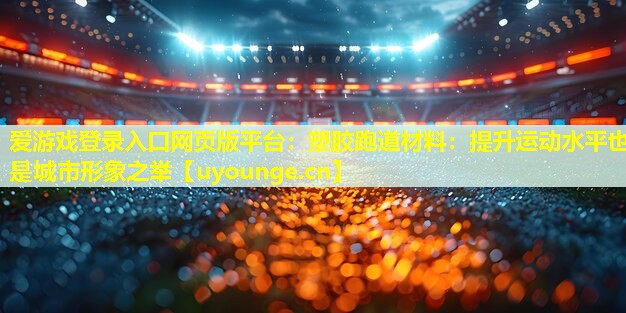 塑胶跑道材料:提升运动水平也是城市形象之举 塑胶跑道材料:提升运动水平也是城市形象之举