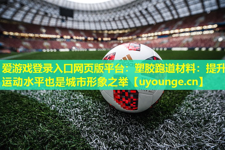塑胶跑道材料:提升运动水平也是城市形象之举 塑胶跑道材料:提升运动水平也是城市形象之举