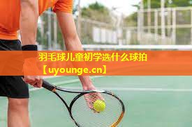羽毛球儿童初学选什么球拍 羽毛球儿童初学选什么球拍