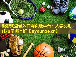 大学羽毛球拍子哪个好 大学羽毛球拍子哪个好