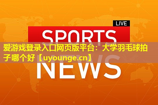 大学羽毛球拍子哪个好 大学羽毛球拍子哪个好