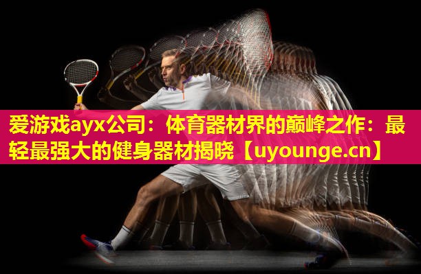 体育器材界的巅峰之作:最轻最强大的健身器材揭晓 体育器材界的巅峰之作:最轻最强大的健身器材揭晓