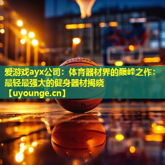 体育器材界的巅峰之作:最轻最强大的健身器材揭晓 体育器材界的巅峰之作:最轻最强大的健身器材揭晓