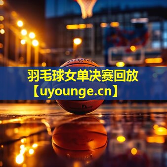 羽毛球女单决赛回放 羽毛球女单决赛回放