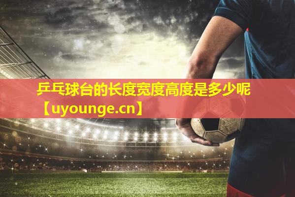 乒乓球台的长度宽度高度是多少呢 乒乓球台的长度宽度高度是多少呢