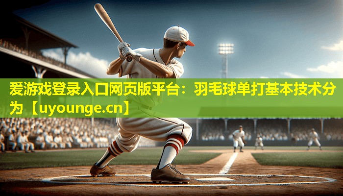 羽毛球单打基本技术分为 羽毛球单打基本技术分为