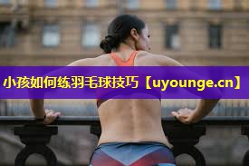 小孩如何练羽毛球技巧 小孩如何练羽毛球技巧