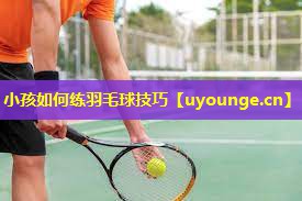 小孩如何练羽毛球技巧 小孩如何练羽毛球技巧