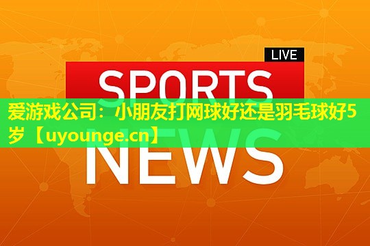 小朋友打网球好还是羽毛球好5岁 小朋友打网球好还是羽毛球好5岁