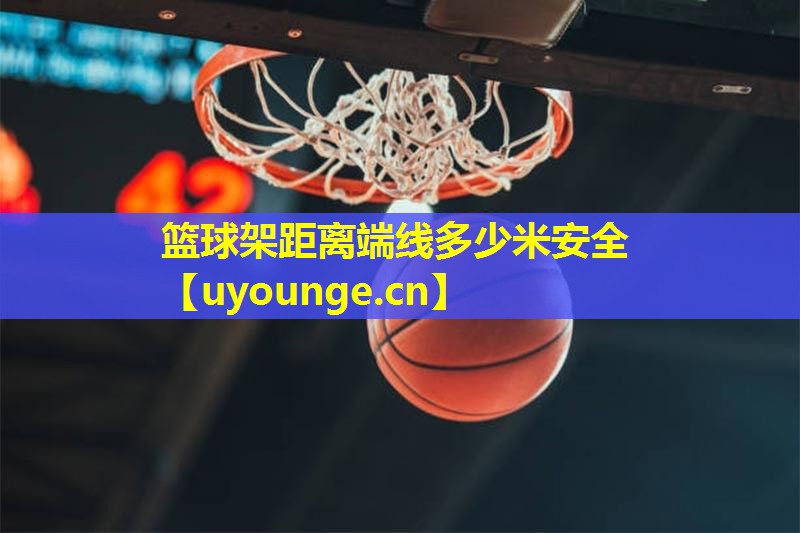 篮球架距离端线多少米安全 篮球架距离端线多少米安全
