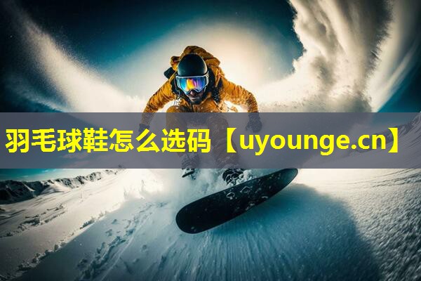 羽毛球鞋怎么选码 羽毛球鞋怎么选码
