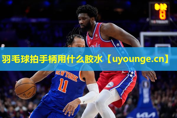 羽毛球拍手柄用什么胶水 羽毛球拍手柄用什么胶水
