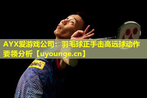 羽毛球正手击高远球动作要领分析 羽毛球正手击高远球动作要领分析