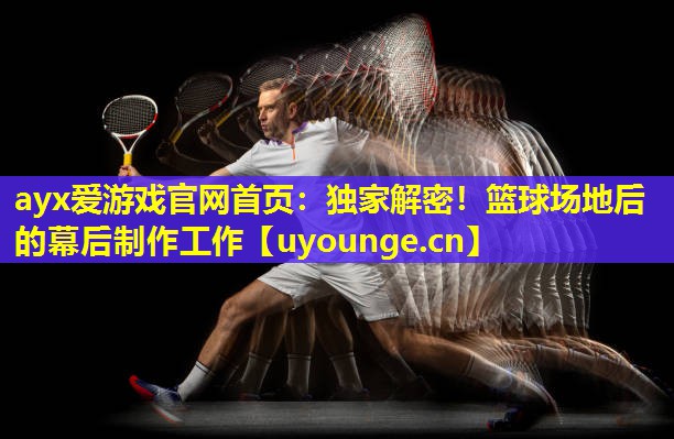 独家解密!篮球场地后的幕后制作工作 独家解密!篮球场地后的幕后制作工作