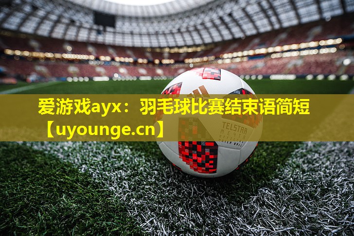 羽毛球比赛结束语简短 羽毛球比赛结束语简短
