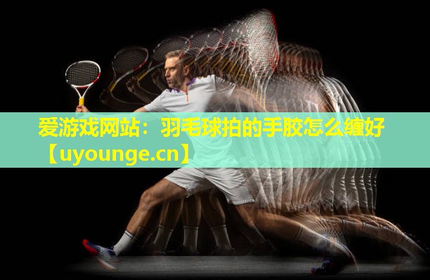 羽毛球拍的手胶怎么缠好 羽毛球拍的手胶怎么缠好
