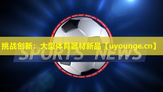 挑战创新:大型体育器材新品 挑战创新:大型体育器材新品
