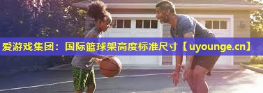 国际篮球架高度标准尺寸 国际篮球架高度标准尺寸