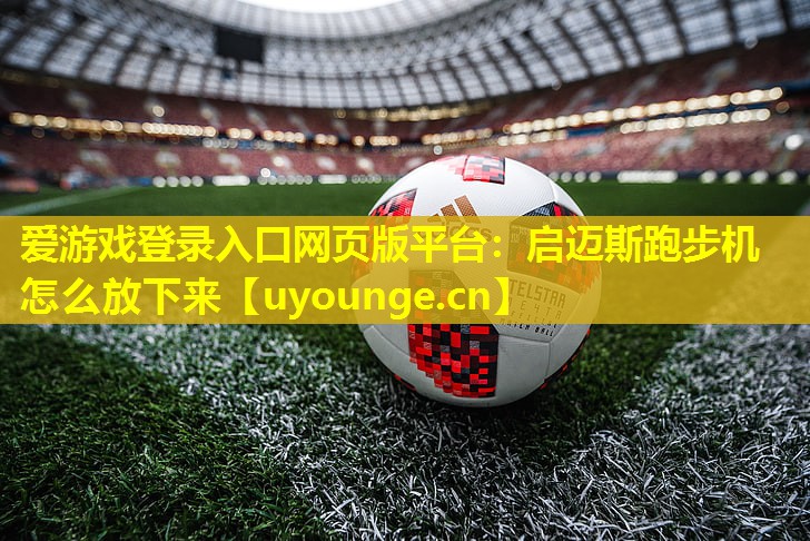 启迈斯跑步机怎么放下来 启迈斯跑步机怎么放下来
