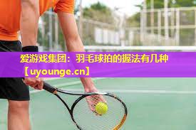 羽毛球拍的握法有几种 羽毛球拍的握法有几种